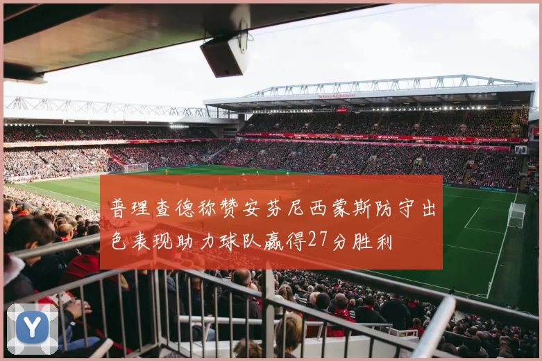 普理查德称赞安芬尼西蒙斯防守出色表现助力球队赢得27分胜利