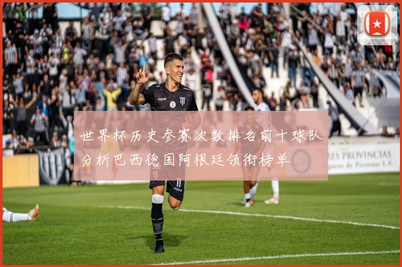 世界杯历史参赛次数排名前十球队分析巴西德国阿根廷领衔榜单