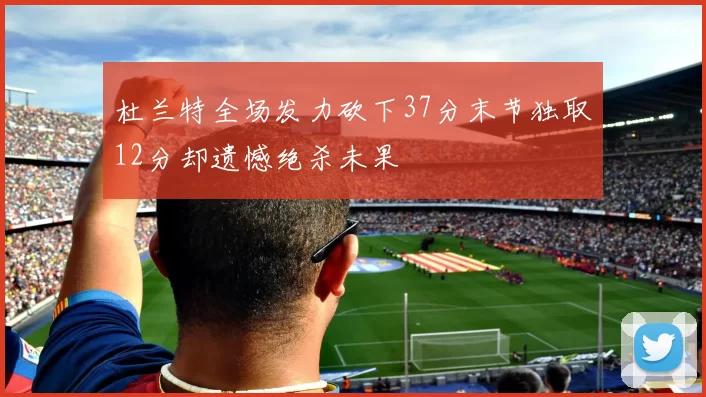 杜兰特全场发力砍下37分末节独取12分却遗憾绝杀未果