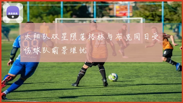 太阳队双星陨落格林与布克同日受伤球队前景堪忧