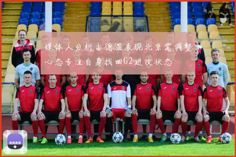 媒体人分析古德温表现北京需调整心态专注自身找回G2进攻状态
