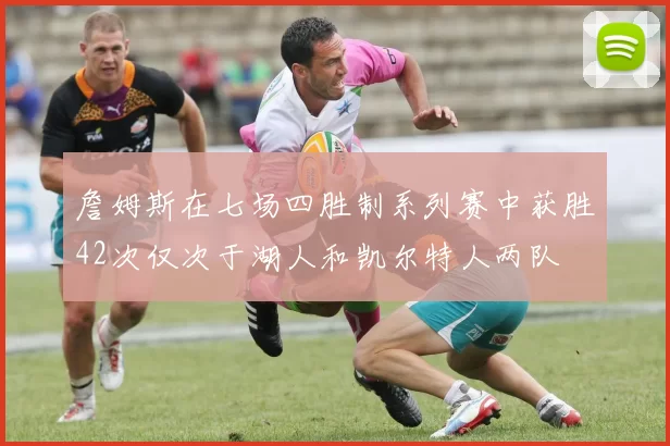 詹姆斯在七场四胜制系列赛中获胜42次仅次于湖人和凯尔特人两队