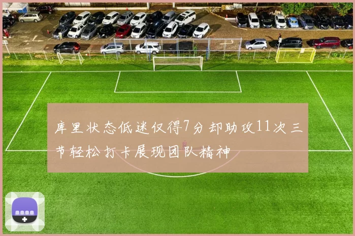 库里状态低迷仅得7分却助攻11次三节轻松打卡展现团队精神