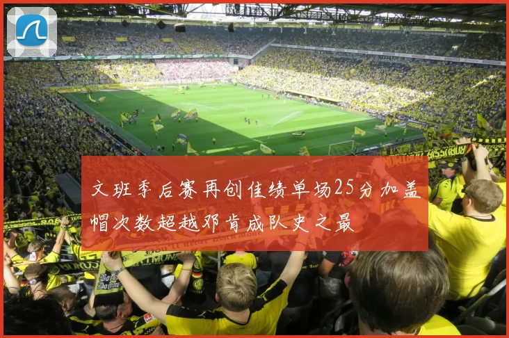 文班季后赛再创佳绩单场25分加盖帽次数超越邓肯成队史之最