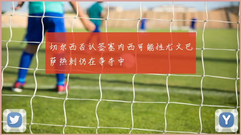 切尔西否认签塞内西可能性尤文巴萨热刺仍在争夺中