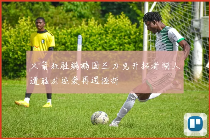 火箭狂胜鹈鹕国王力克开拓者湖人遭猛龙逆袭再遇挫折