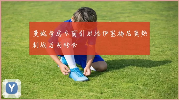 曼城考虑冬窗引进格伊塞梅尼奥热刺战后或转会