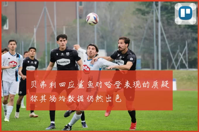 贝弗利回应鲨鱼对哈登表现的质疑称其场均数据仍然出色