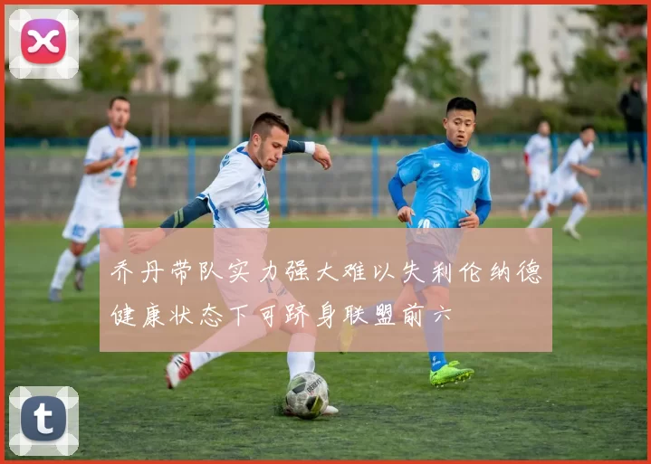 乔丹带队实力强大难以失利伦纳德健康状态下可跻身联盟前六