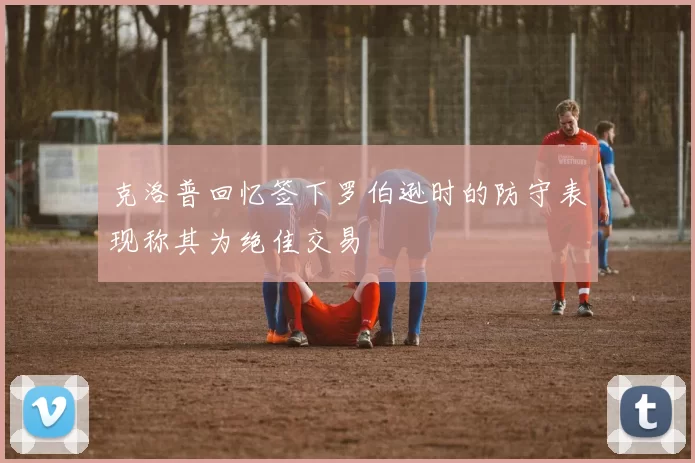 克洛普回忆签下罗伯逊时的防守表现称其为绝佳交易