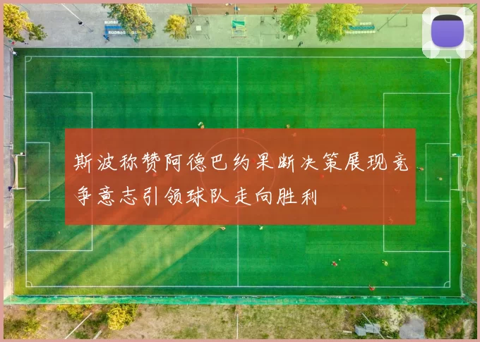 斯波称赞阿德巴约果断决策展现竞争意志引领球队走向胜利