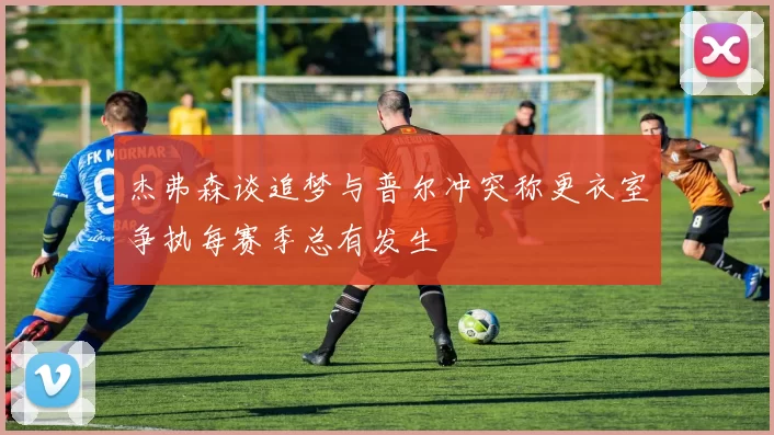 杰弗森谈追梦与普尔冲突称更衣室争执每赛季总有发生