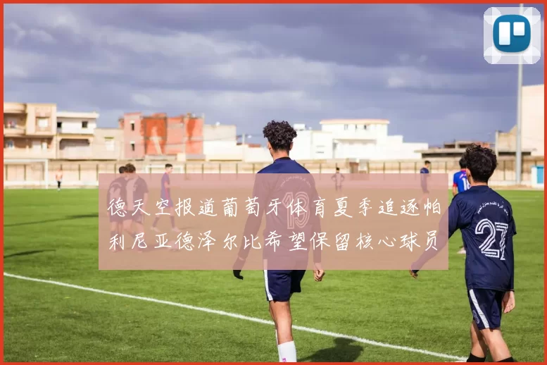 德天空报道葡萄牙体育夏季追逐帕利尼亚德泽尔比希望保留核心球员