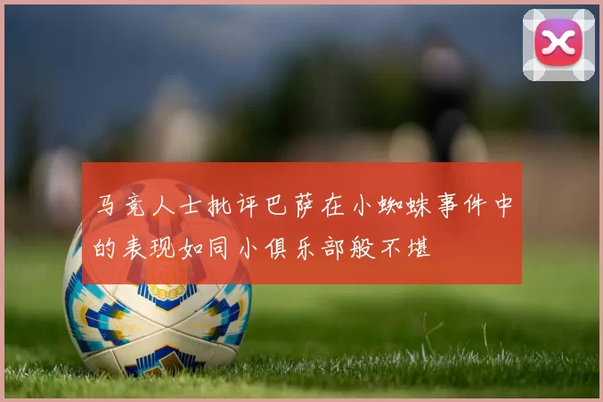 马竞人士批评巴萨在小蜘蛛事件中的表现如同小俱乐部般不堪