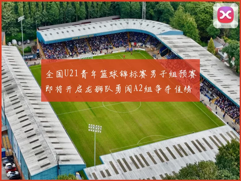 全国U21青年篮球锦标赛男子组预赛即将开启龙狮队勇闯A2组争夺佳绩