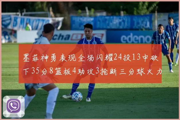 墨菲神勇表现全场闪耀24投13中砍下35分8篮板4助攻3抢断三分球火力全开
